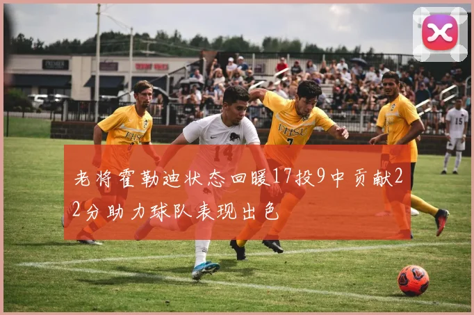 老将霍勒迪状态回暖17投9中贡献22分助力球队表现出色