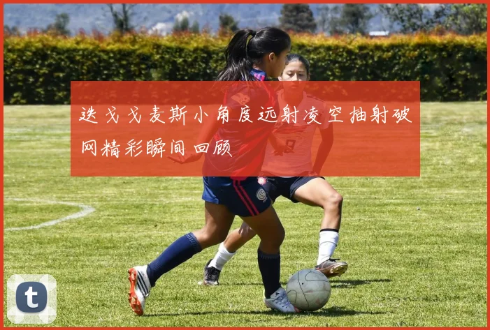 迭戈戈麦斯小角度远射凌空抽射破网精彩瞬间回顾