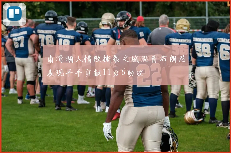 南湾湖人惜败撕裂之城混音布朗尼表现平平贡献11分6助攻