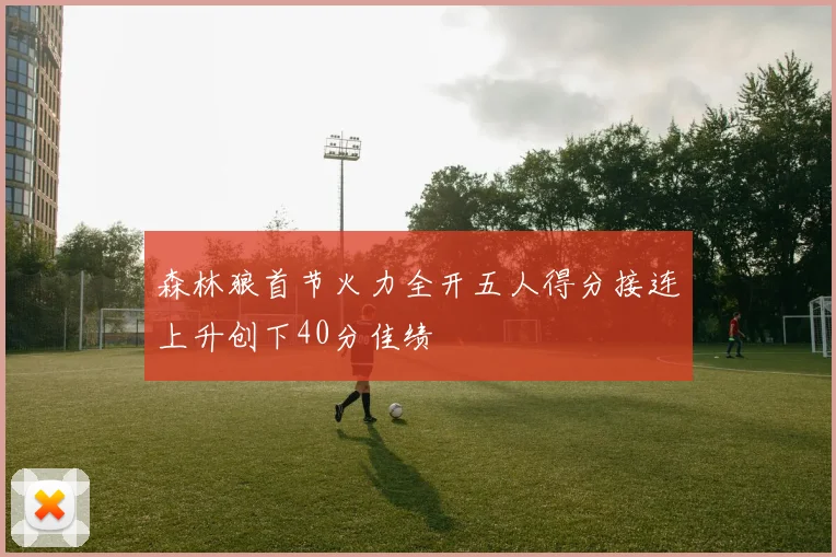 森林狼首节火力全开五人得分接连上升创下40分佳绩