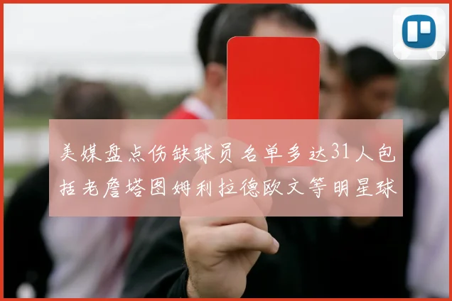 美媒盘点伤缺球员名单多达31人包括老詹塔图姆利拉德欧文等明星球员