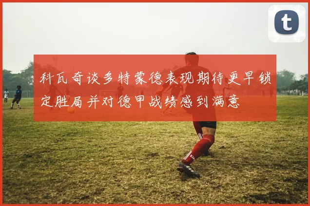 科瓦奇谈多特蒙德表现期待更早锁定胜局并对德甲战绩感到满意