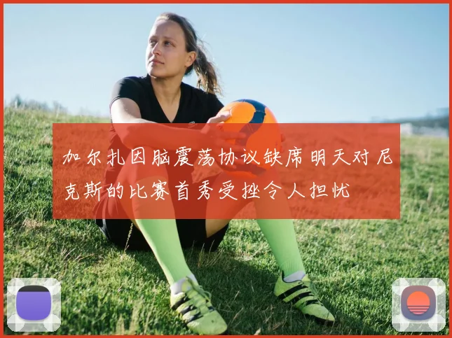 加尔扎因脑震荡协议缺席明天对尼克斯的比赛首秀受挫令人担忧