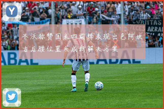 齐沃称赞国米四前锋表现出色阿坎吉后腰位置或成新解决方案