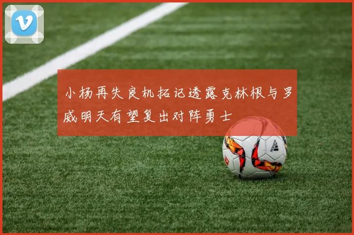 小杨再失良机拓记透露克林根与罗威明天有望复出对阵勇士