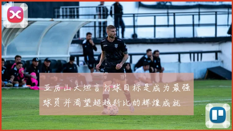 亚历山大坦言打球目标是成为最强球员并渴望超越科比的辉煌成就