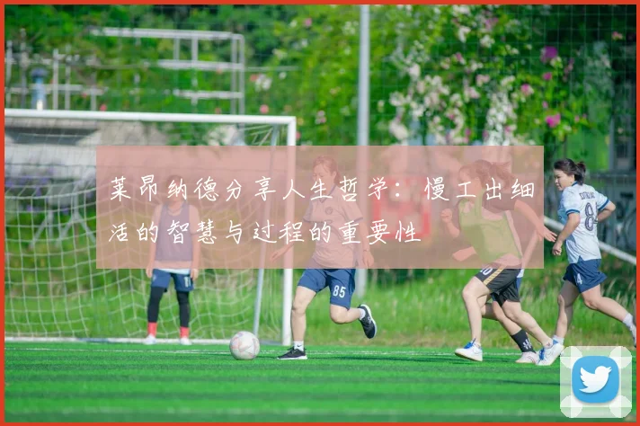 莱昂纳德分享人生哲学：慢工出细活的智慧与过程的重要性