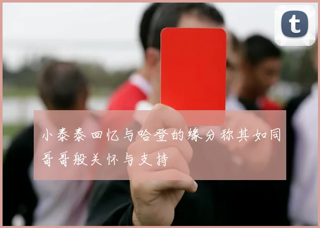 小泰泰回忆与哈登的缘分称其如同哥哥般关怀与支持