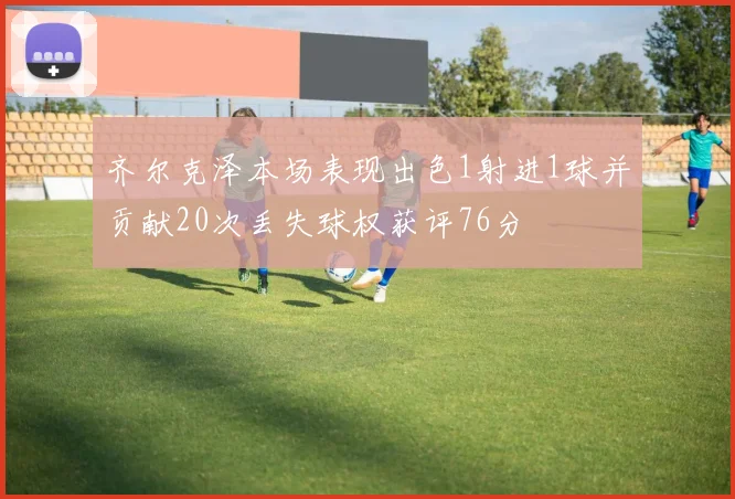 齐尔克泽本场表现出色1射进1球并贡献20次丢失球权获评76分