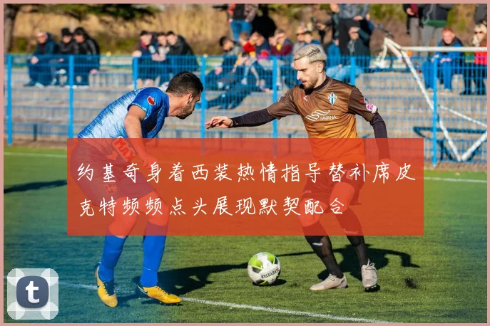 约基奇身着西装热情指导替补席皮克特频频点头展现默契配合