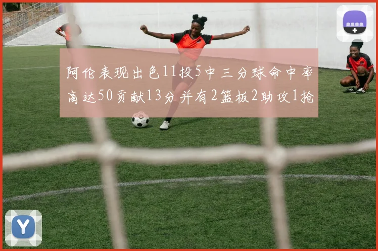阿伦表现出色11投5中三分球命中率高达50贡献13分并有2篮板2助攻1抢断1盖帽