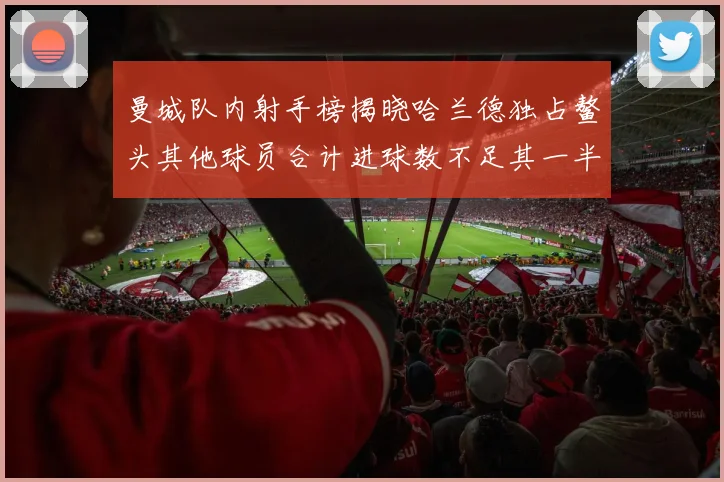 曼城队内射手榜揭晓哈兰德独占鳌头其他球员合计进球数不足其一半