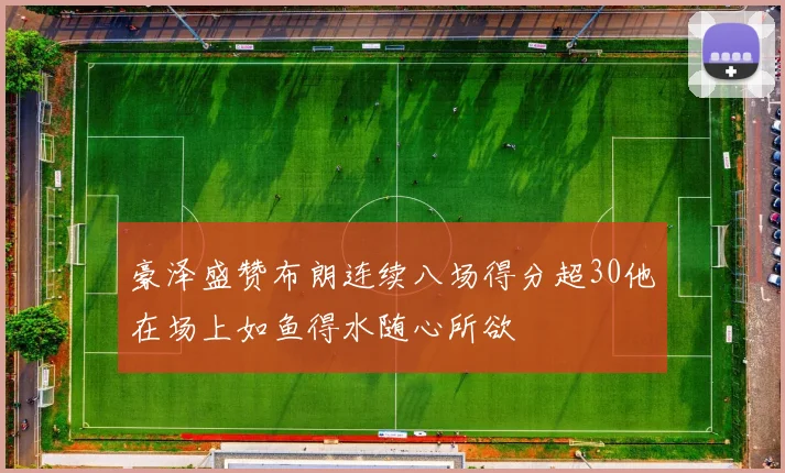 豪泽盛赞布朗连续八场得分超30他在场上如鱼得水随心所欲