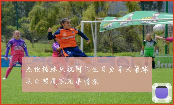 杰伦格林庆祝阿门生日分享火箭球衣合照展现兄弟情深