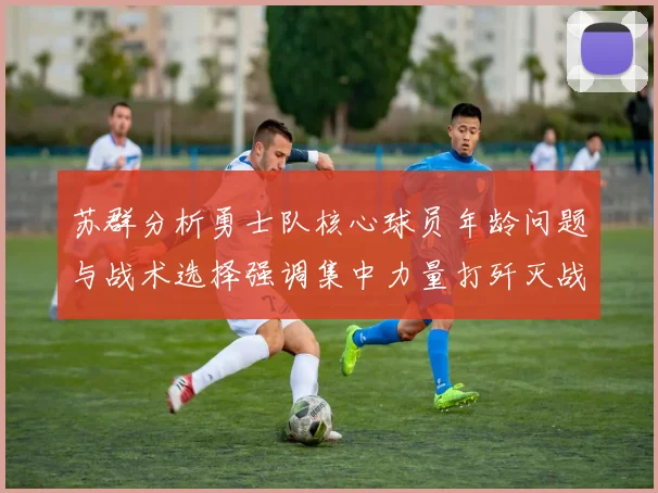 苏群分析勇士队核心球员年龄问题与战术选择强调集中力量打歼灭战的重要性