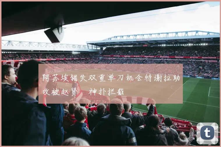 阿苏埃错失双重单刀机会特谢拉助攻被赵贤祐神扑拦截