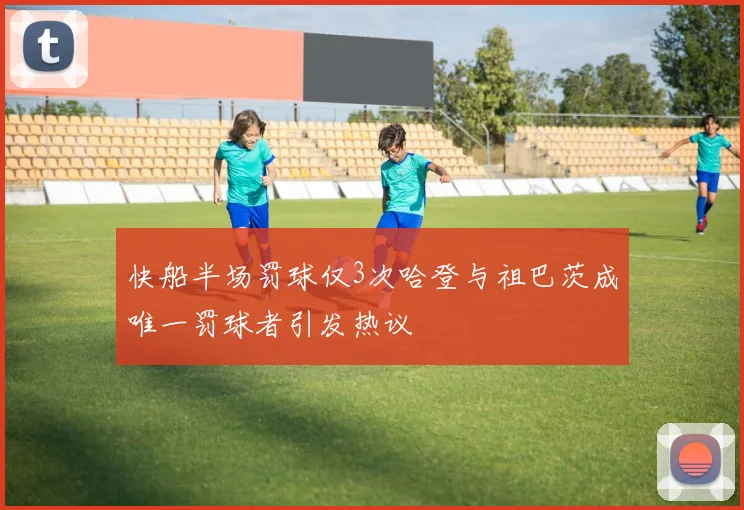 快船半场罚球仅3次哈登与祖巴茨成唯一罚球者引发热议
