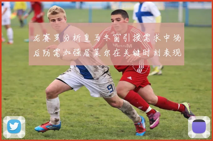 龙赛罗分析皇马冬窗引援需求中场后防需加强居莱尔在关键时刻表现欠佳