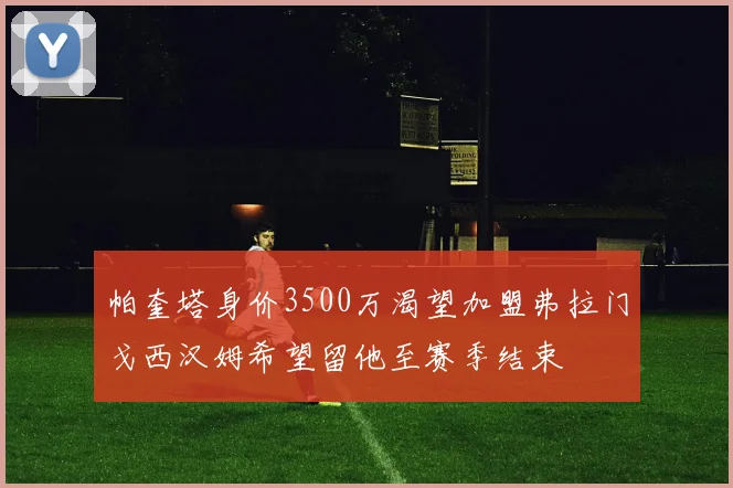 帕奎塔身价3500万渴望加盟弗拉门戈西汉姆希望留他至赛季结束