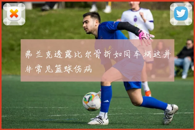 弗兰克透露比尔骨折如同车祸这并非常见篮球伤病