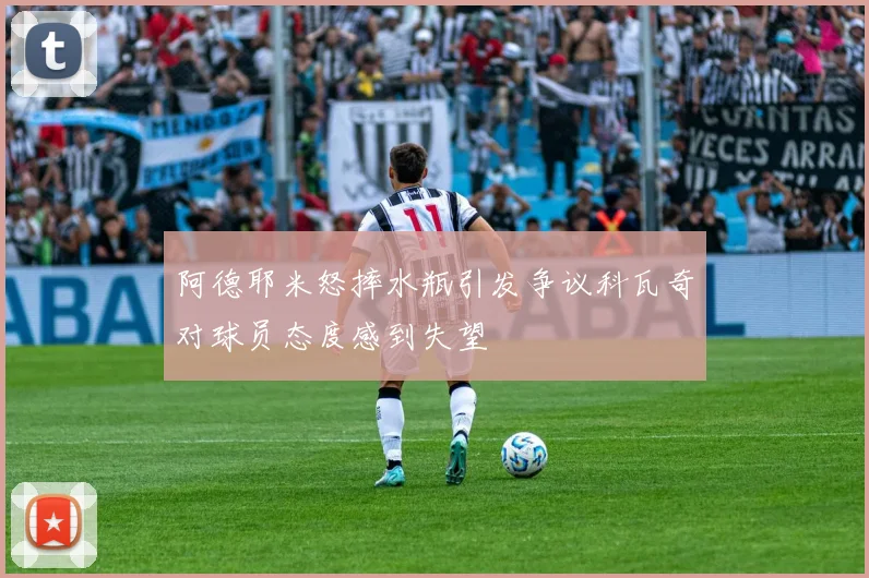 阿德耶米怒摔水瓶引发争议科瓦奇对球员态度感到失望