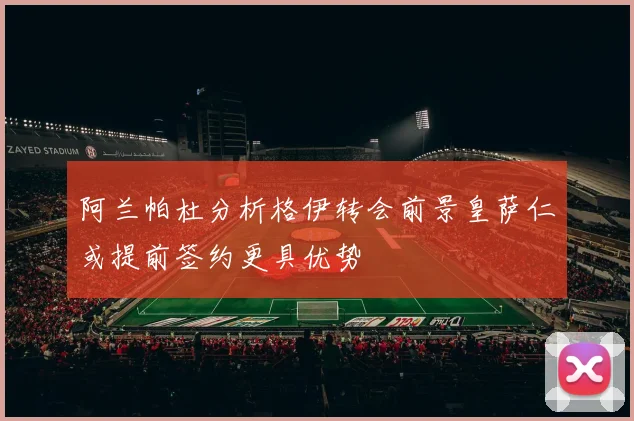 阿兰帕杜分析格伊转会前景皇萨仁或提前签约更具优势