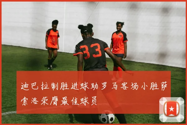 迪巴拉制胜进球助罗马客场小胜萨索洛荣膺最佳球员