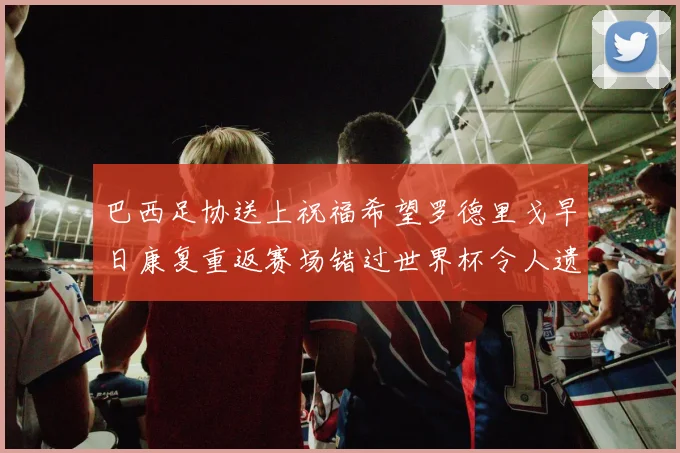 巴西足协送上祝福希望罗德里戈早日康复重返赛场错过世界杯令人遗憾