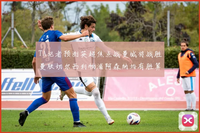 TA记者预测英超焦点战曼城将战胜曼联切尔西利物浦阿森纳均有胜算