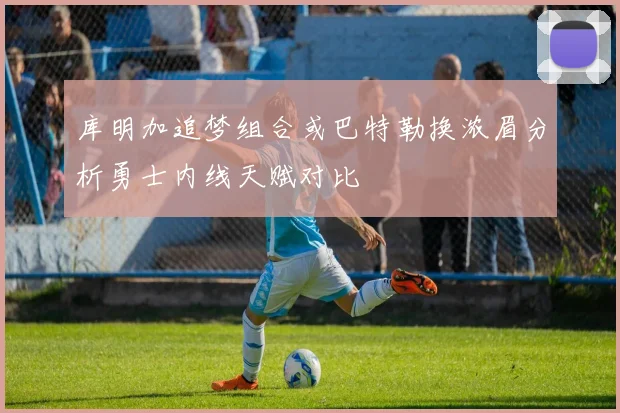 库明加追梦组合或巴特勒换浓眉分析勇士内线天赋对比