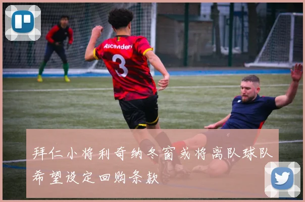 拜仁小将利奇纳冬窗或将离队球队希望设定回购条款