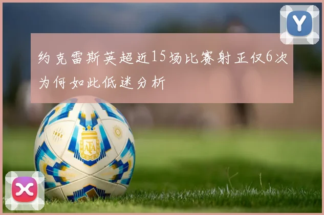 约克雷斯英超近15场比赛射正仅6次为何如此低迷分析