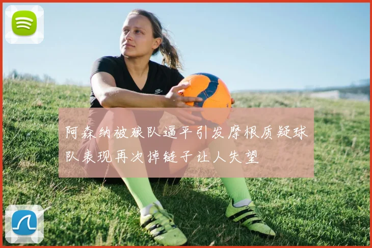 阿森纳被狼队逼平引发摩根质疑球队表现再次掉链子让人失望