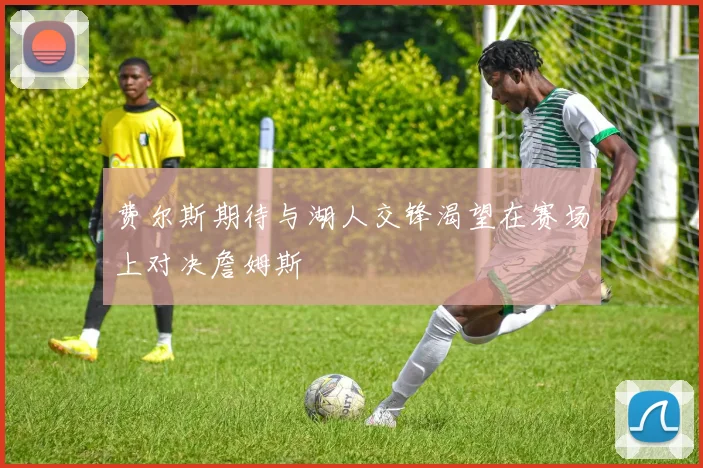 费尔斯期待与湖人交锋渴望在赛场上对决詹姆斯