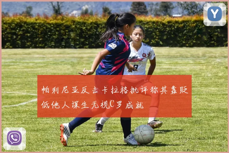 帕利尼亚反击卡拉格批评称其靠贬低他人谋生无视C罗成就