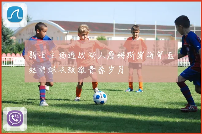 骑士主场迎战湖人詹姆斯穿海军蓝经典球衣致敬青春岁月