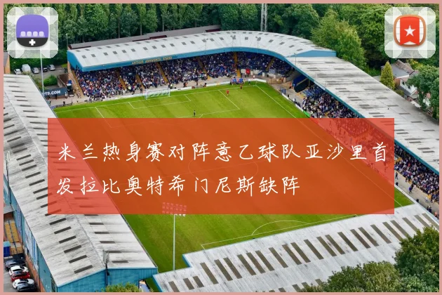 米兰热身赛对阵意乙球队亚沙里首发拉比奥特希门尼斯缺阵