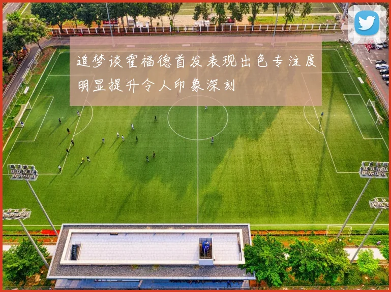 追梦谈霍福德首发表现出色专注度明显提升令人印象深刻