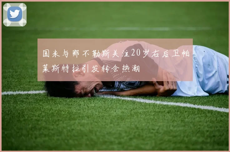 国米与那不勒斯关注20岁右后卫帕莱斯特拉引发转会热潮