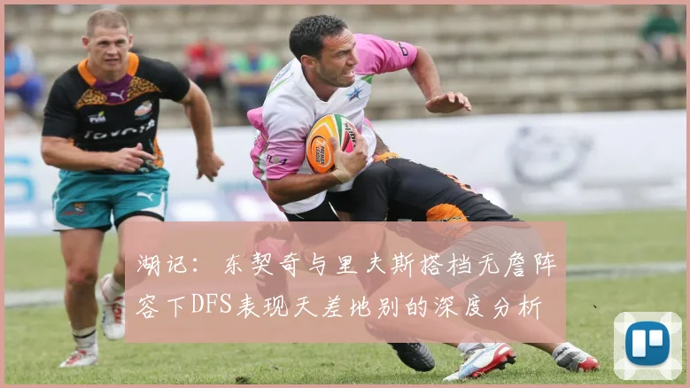 湖记：东契奇与里夫斯搭档无詹阵容下DFS表现天差地别的深度分析