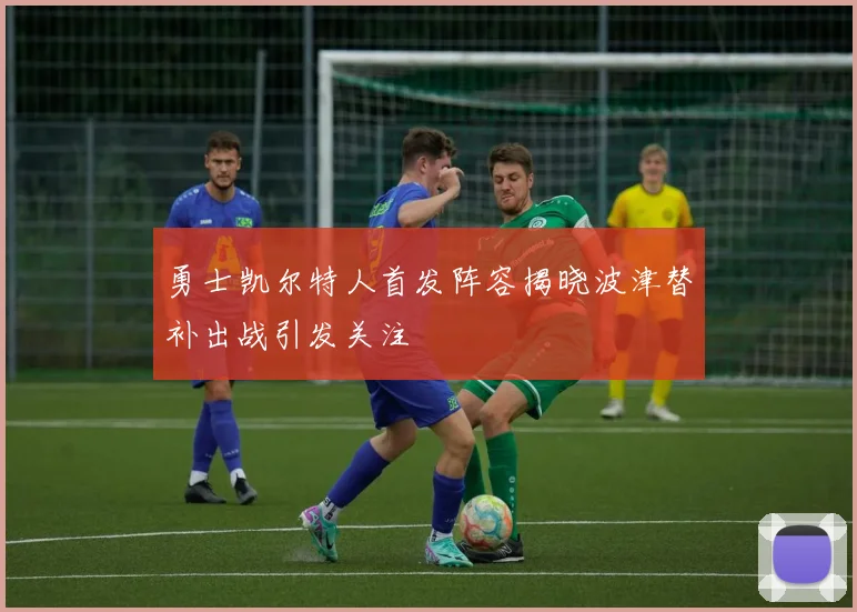 勇士凯尔特人首发阵容揭晓波津替补出战引发关注