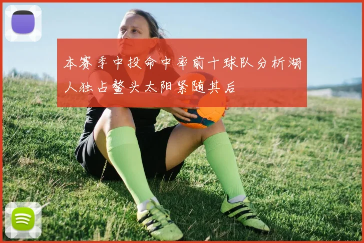 本赛季中投命中率前十球队分析湖人独占鳌头太阳紧随其后