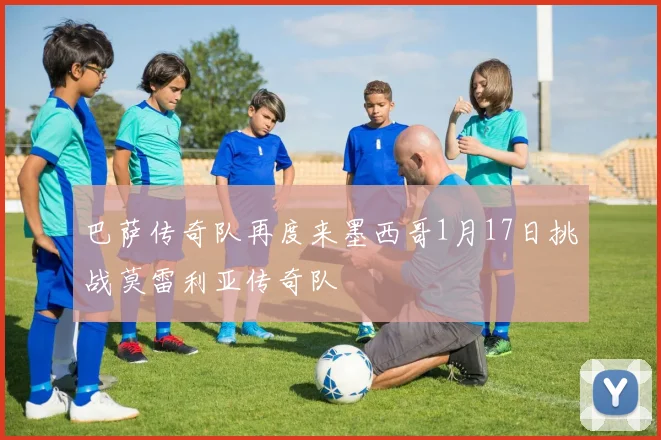 巴萨传奇队再度来墨西哥1月17日挑战莫雷利亚传奇队
