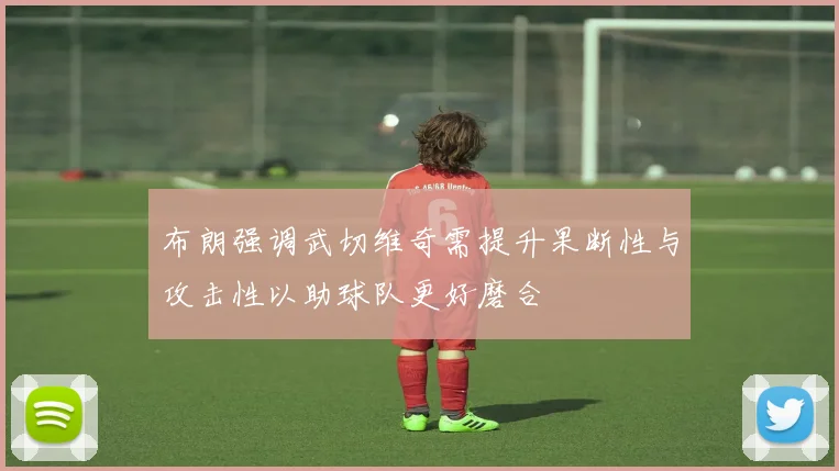布朗强调武切维奇需提升果断性与攻击性以助球队更好磨合
