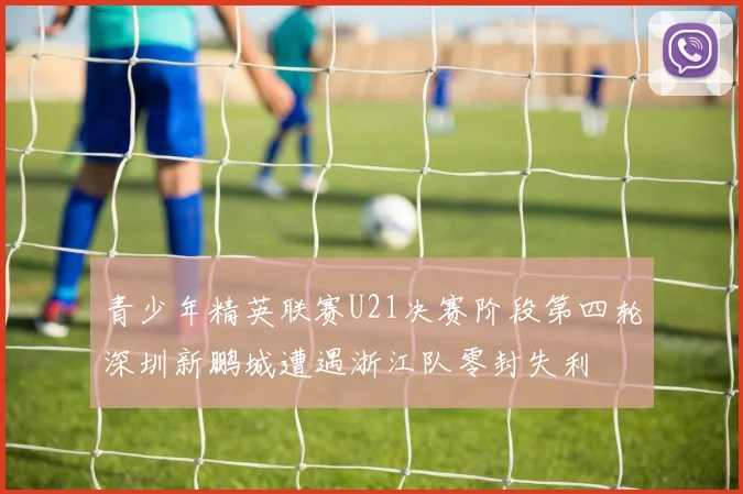 青少年精英联赛U21决赛阶段第四轮深圳新鹏城遭遇浙江队零封失利