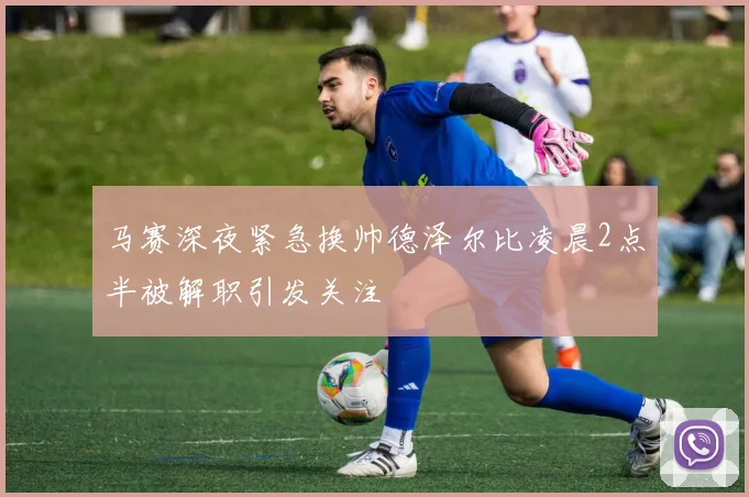马赛深夜紧急换帅德泽尔比凌晨2点半被解职引发关注