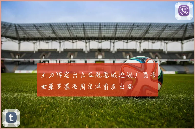 主力阵容出击亚冠蓉城迎战广岛韦世豪罗慕洛周定洋首发出场