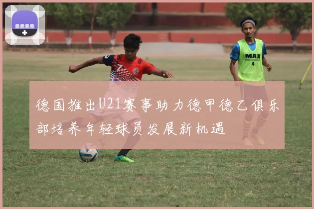 德国推出U21赛事助力德甲德乙俱乐部培养年轻球员发展新机遇