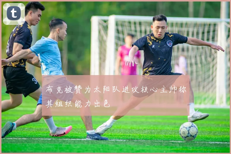 布克被赞为太阳队进攻核心主帅称其组织能力出色